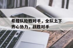 华体会皇马赞助商-关于希腊队险胜对手，全队上下齐心协力，战胜对手的信息